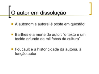 O autor em dissolução A autonomia autoral é posta em questão: Barthes e a morte do autor: “o texto é um tecido oriundo de mil focos da cultura”  Foucault e a historicidade da autoria, a função autor 