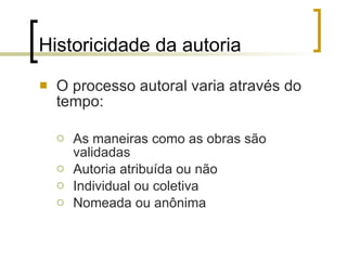 Historicidade da autoria O processo autoral varia através do tempo: As maneiras como as obras são validadas  Autoria atribuída ou não Individual ou coletiva Nomeada ou anônima 