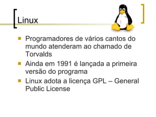 Linux  Programadores de vários cantos do mundo atenderam ao chamado de Torvalds   Ainda em 1991 é lançada a primeira versão do programa Linux adota a licença GPL – General Public License 