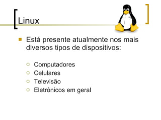 Linux  Está presente atualmente nos mais diversos tipos de dispositivos:   Computadores Celulares Televisão Eletrônicos em geral 