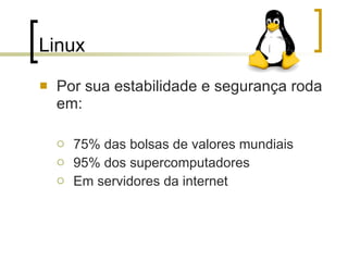 Linux  Por sua estabilidade e segurança roda em: 75% das bolsas de valores mundiais 95% dos supercomputadores Em servidores da internet 