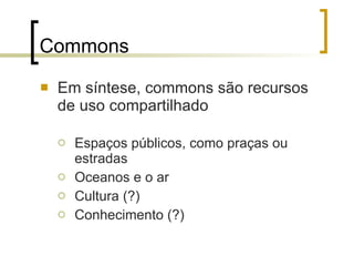 Commons Em síntese, commons são recursos de uso compartilhado Espaços públicos, como praças ou estradas Oceanos e o ar Cultura (?) Conhecimento (?) 