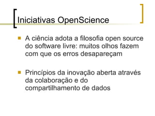 Iniciativas OpenScience A ciência adota a filosofia open source do software livre: muitos olhos fazem com que os erros desapareçam Princípios da inovação aberta através da colaboração e do compartilhamento de dados 