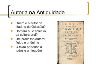 Autoria na Antiguidade Quem é o autor de Ilíada e de Odisséia? Homero ou o coletivo da cultura oral ? Um processo autoral fluido e anônimo O texto pertence a todos e a ninguém 