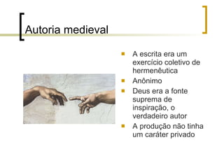 Autoria medieval  A escrita era um exercício coletivo de hermenêutica Anônimo Deus era a fonte suprema de inspiração, o verdadeiro autor   A produção não tinha um caráter privado 