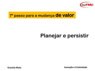 7º passo para a mudança de

valor

Planejar e persistir

Graziela Mota

Inovação e Criatividade

 