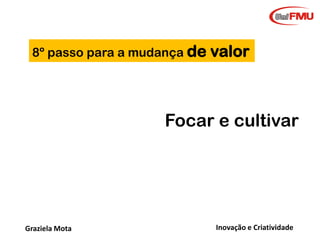 8º passo para a mudança de

valor

Focar e cultivar

Graziela Mota

Inovação e Criatividade

 