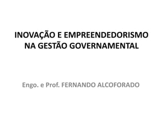 INOVAÇÃO E EMPREENDEDORISMO
NA GESTÃO GOVERNAMENTAL
Engo. e Prof. FERNANDO ALCOFORADO
 