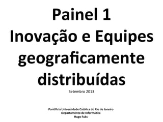 Painel	
  1	
  
Inovação	
  e	
  Equipes	
  
geograﬁcamente	
  
distribuídas	
  Setembro	
  2013	
  
Pon<=cia	
  Universidade	
  Católica	
  do	
  Rio	
  de	
  Janeiro	
  
Departamento	
  de	
  Informá<ca	
  
Hugo	
  Fuks	
  
 