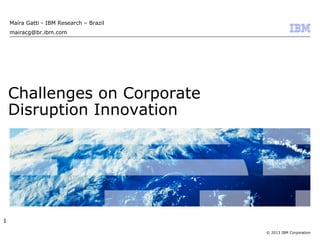 © 2013 IBM Corporation
Challenges on Corporate
Disruption Innovation
Maíra Gatti - IBM Research – Brazil
mairacg@br.ibm.com
1
 