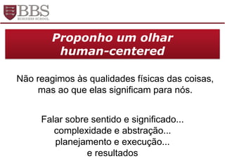 Não reagimos às qualidades físicas das coisas,
mas ao que elas significam para nós.
Proponho um olhar
human-centered
Falar sobre sentido e significado...
complexidade e abstração...
planejamento e execução...
e resultados
 