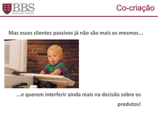 Mas esses clientes passivos já não são mais os mesmos...
...e querem interferir ainda mais na decisão sobre os
produtos!
Co-criação
 
