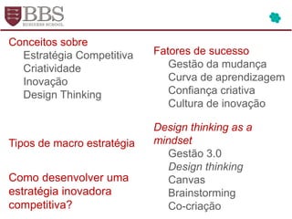 Conceitos sobre
Estratégia Competitiva
Criatividade
Inovação
Design Thinking
Fatores de sucesso
Gestão da mudança
Curva de aprendizagem
Confiança criativa
Cultura de inovação
Tipos de macro estratégia
Design thinking as a
mindset
Gestão 3.0
Design thinking
Canvas
Brainstorming
Co-criação
Como desenvolver uma
estratégia inovadora
competitiva?
 