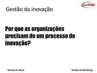Graziela B. Mota Gestão de Marketing
Gestão da inovação
Por que as organizações
precisam de um processo de
inovação?
 