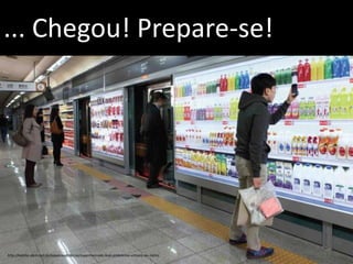 Graziela B. Mota Gestão de Marketing
... Chegou! Prepare-se!
http://exame.abril.com.br/inovacao/noticias/supermercado-leva-prateleiras-virtuais-ao-metro
 