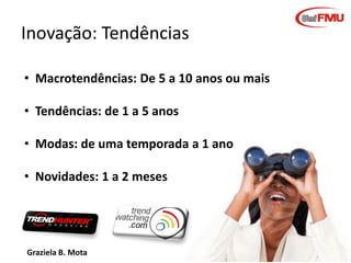 Graziela B. Mota Gestão de Marketing
Inovação: Tendências
• Macrotendências: De 5 a 10 anos ou mais
• Tendências: de 1 a 5 anos
• Modas: de uma temporada a 1 ano
• Novidades: 1 a 2 meses
 