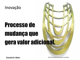 Graziela B. Mota Gestão de Marketing
Inovação
Processo de
mudança que
gera valor adicional.
Colar ZOIA feito de neoprene reciclado.
 