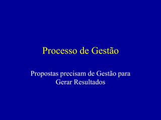 Processo de Gestão

Propostas precisam de Gestão para
        Gerar Resultados
 