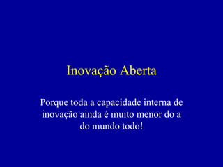 Inovação Aberta

Porque toda a capacidade interna de
inovação ainda é muito menor do a
         do mundo todo!
 