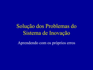 Solução dos Problemas do
  Sistema de Inovação
Aprendendo com os próprios erros
 