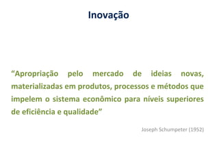 Inovação
“Apropriação pelo mercado de ideias novas,
materializadas em produtos, processos e métodos que
impelem o sistema econômico para níveis superiores
de eficiência e qualidade”
Joseph Schumpeter (1952)
 
