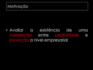 MotivaçãoMotivaçãoexistência ou não de uma correlação entre a inovação e a creatividade ao nível empresarialAvaliar a existência de uma correlaçãoentre criatividade e inovação a nível empresarial