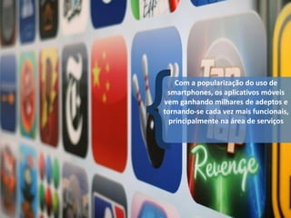 Com a popularização do uso de
 smartphones, os aplicativos móveis
vem ganhando milhares de adeptos e
tornando-se cada vez mais funcionais,
  principalmente na área de serviços
 
