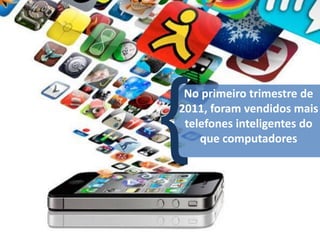 No primeiro trimestre de
2011, foram vendidos mais
 telefones inteligentes do
    que computadores
 
