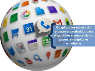 Os aplicativos móveis são
 programas produzidos para
dispositivos como: celulares,
    pagers, smartphones
         e netbooks
 
