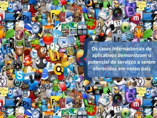 Os cases internacionais de
 aplicativos demonstram o
potencial de serviços a serem
  oferecidos em nosso país
 