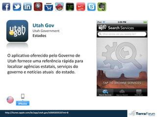 Utah Gov
                        Utah Government
                        Estados



  O aplicativo oferecido pelo Governo de
  Utah fornece uma referência rápida para
  localizar agências estatais, serviços do
  governo e notícias atuais do estado.




http://itunes.apple.com/br/app/utah.gov/id309203533?mt=8
 
