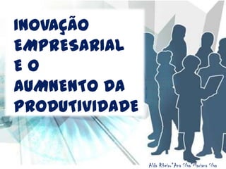 INOVAÇÃO
EMPRESARIAL
EO
AUMNENTO DA
PRODUTIVIDADE


                Alda Ribeiro*Ana Silva*Mariana Silva
 