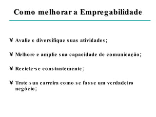 Como melhorar a Empregabilidade Avalie e diversifique suas atividades; Melhore e amplie sua capacidade de comunicação; Recicle-se constantemente; Trate sua carreira como se fosse um verdadeiro negócio; 