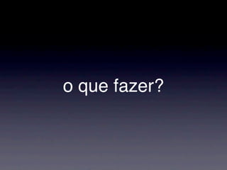 o que fazer?
 