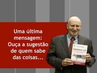 Uma última
mensagem:
Ouça a sugestão
de quem sabe
das coisas...
 