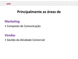 Principalmente as áreas de
Marketing
• Composto de Comunicação
Vendas
• Gestão da Atividade Comercial
 