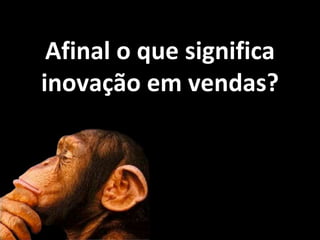Inovação em VendasAfinal o que significa
inovação em vendas?
 