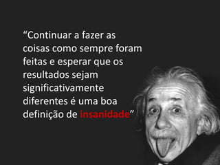 “Continuar a fazer as
coisas como sempre foram
feitas e esperar que os
resultados sejam
significativamente
diferentes é uma boa
definição de insanidade”
 