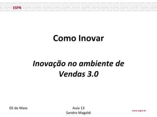 Como Inovar
o
Inovação no ambiente de
Vendas 3.0
05 de Maio Aula 13
Sandro Magaldi
www.espm.br
 