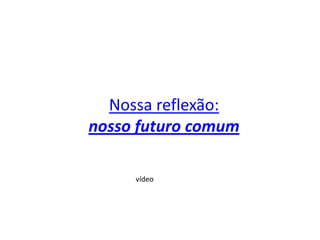 Nossa reflexão:nosso futuro comumvídeo