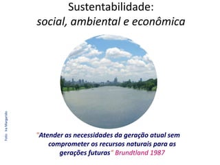 Sustentabilidade: social, ambiental e econômicaFoto:  Ira Margarido"Atender as necessidades da geração atual sem comprometer os recursos naturais para as gerações futuras“ Brundtland 1987