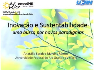 Inovação e Sustentabilidade: uma busca por novos paradigmas Anatália Saraiva Martins Ramos Universidade Federal do Rio Grande do Norte 