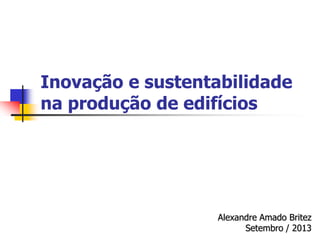 Inovação e sustentabilidade
na produção de edifícios
Alexandre Amado Britez
Setembro / 2013
 