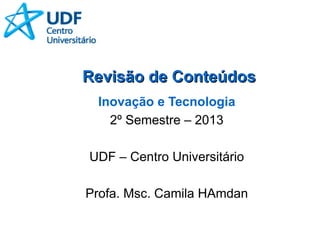 Revisão de ConteúdosRevisão de Conteúdos
Inovação e Tecnologia
2º Semestre – 2013
UDF – Centro Universitário
Profa. Msc. Camila HAmdan
 