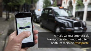 A mais valiosa empresa de
transportes do mundo não tem
nenhum meio de transporte.
 