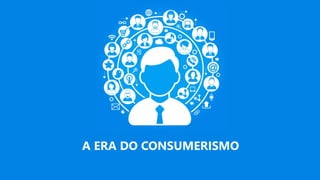 A ERA DO CONSUMERISMO
 