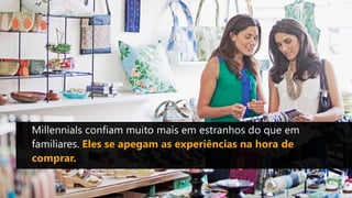 Millennials confiam muito mais em estranhos do que em
familiares. Eles se apegam as experiências na hora de
comprar.
 