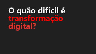 O quão difícil é
transformação
digital?
 