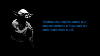 Destrua seu negócio antes que
seu concorrente o faça, pois ele
será muito mais cruel.
 