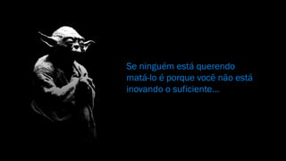 Se ninguém está querendo
matá-lo é porque você não está
inovando o suficiente...
 